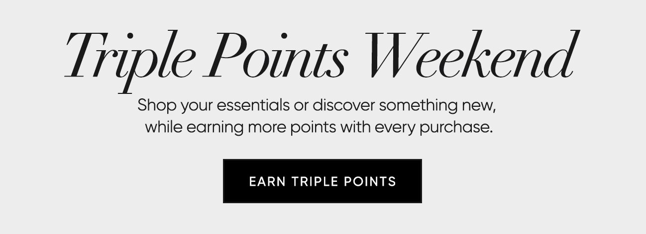 Triple Points Weekend Shop your essentials or discover something new,  while earning more points with every purchase. | SHOP NOW