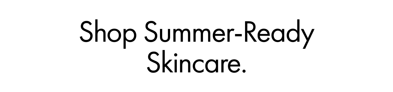 Shop Summer-Ready Skincare.