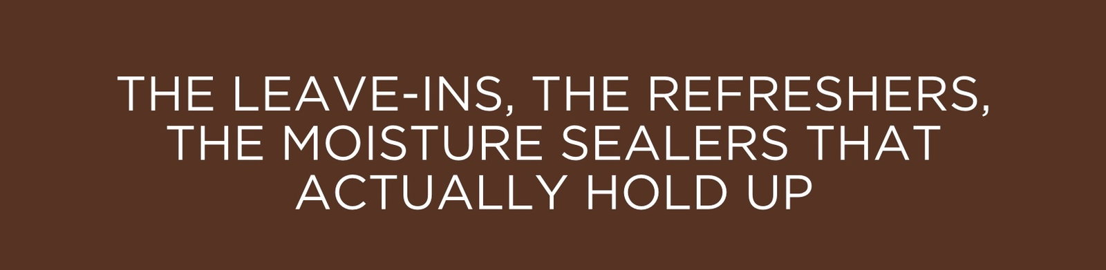 The Leave-ins, the refreshers, the moisture sealers that actually hold up