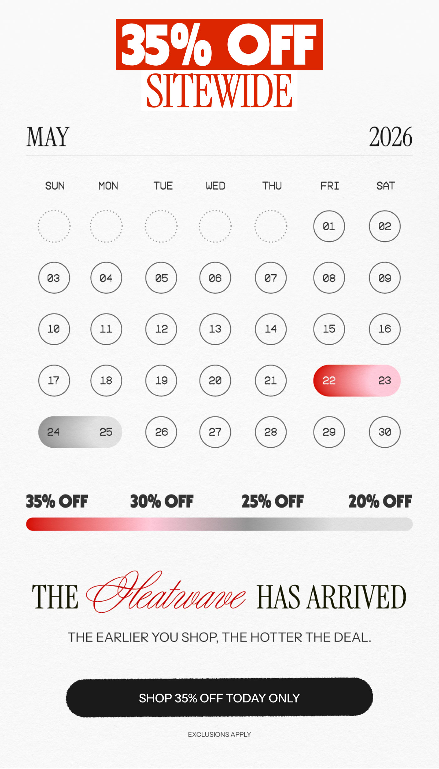 35% OFF SITEWIDE THE HEATWAVE HAS ARRIVED THE EARLIER YOU SHOP, THE HOTTER THE DEAL.  SHOP 35% OFF TODAY ONLY  EXCLUSIONS APPLY