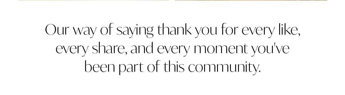 Our way of saying thank you for every like, every share, and every moment you've been part of this community.
