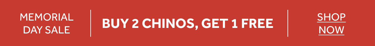 MEMORIAL DAY SALE — BUY 2 CHINOS, GET 1 FREE. ENDS MAY 25.