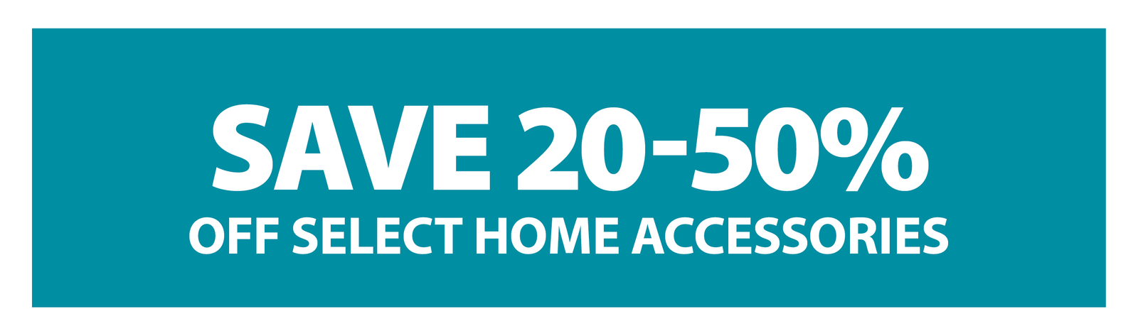 SAVE 20-50% OFF SELECT HOME ACCESSORIES