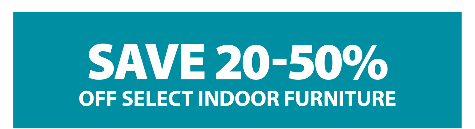 SAVE 20-50% OFF SELECT INDOOR FURNITURE