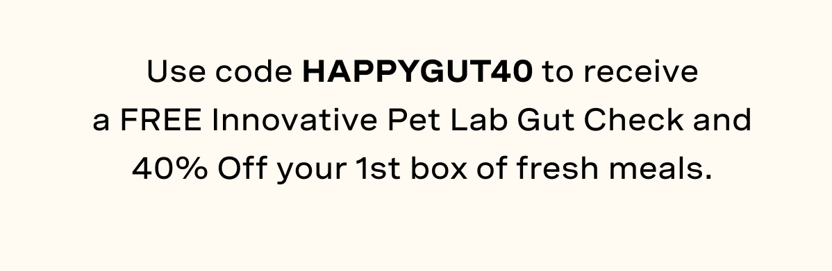 Use code HAPPYGUT40 to receive a FREE Innovative Pet Lab Gut Check and 40% Off your 1st box of fresh meals.