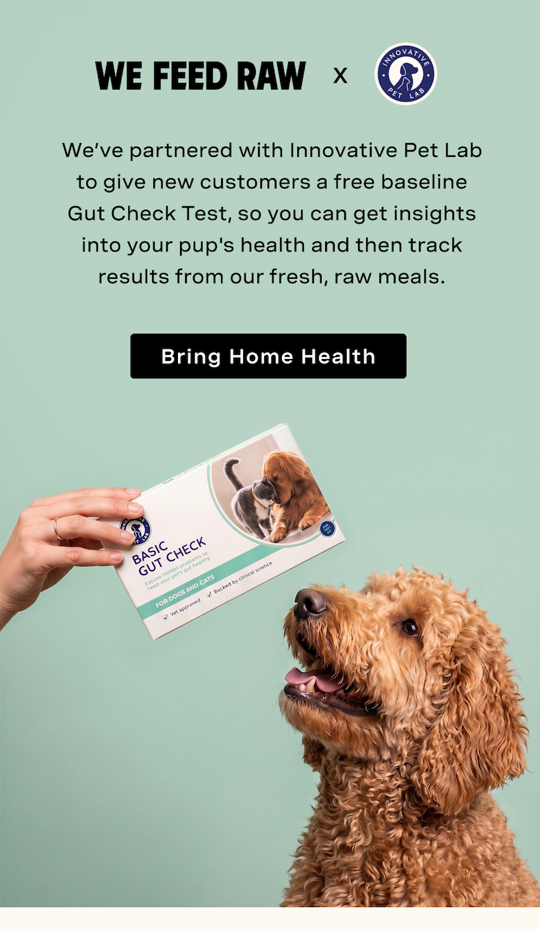 We’ve partnered with Innovative Pet Lab to give new customers a free baseline Gut Check Test, so you can get insights into your pup's health and then track results from our fresh, raw meals.