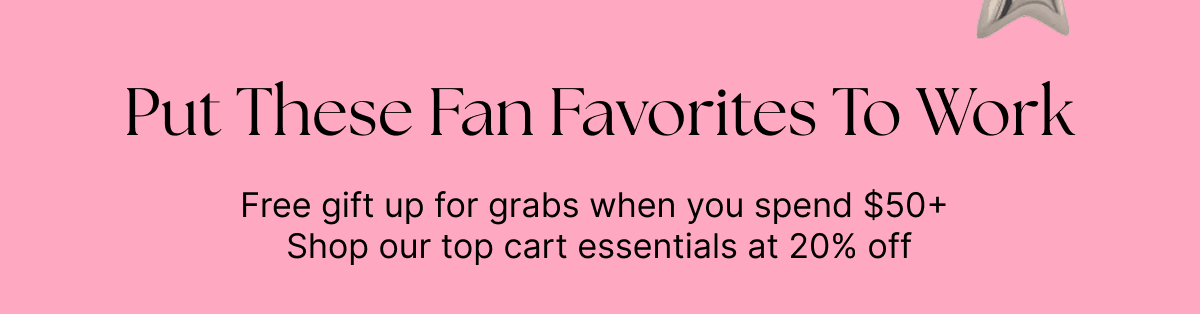 Put These Fan Favorites To Work, Free gift up for grabs when you spend $50+  Shop our top cart essentials at 20% off