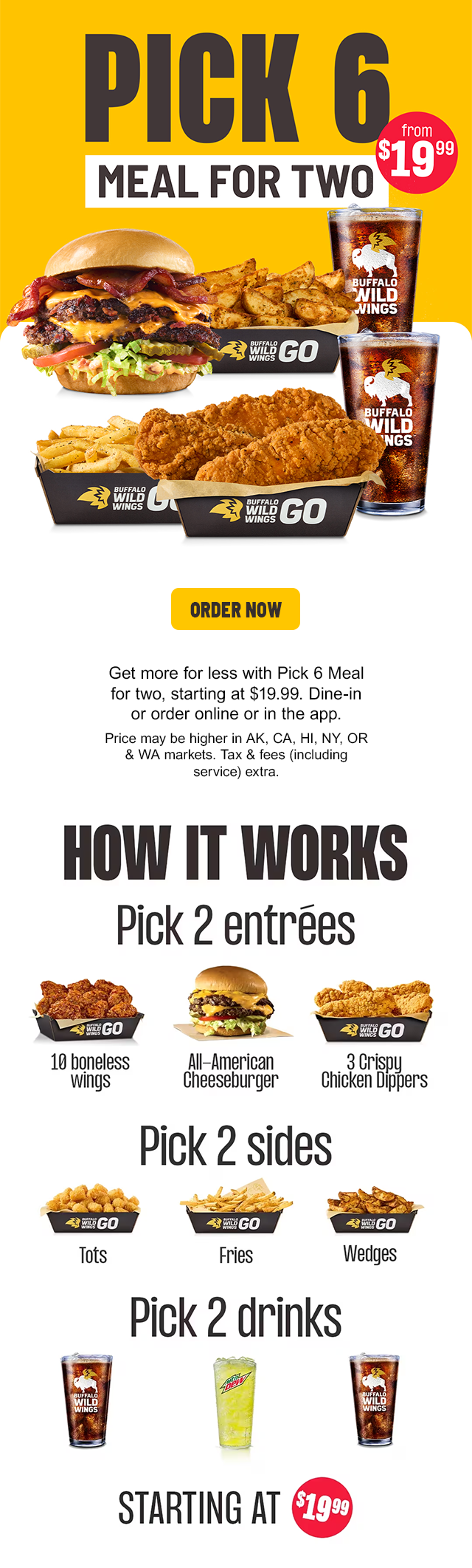 Get more for less with Pick 6 Meal for two, starting at $19.99. Dine-in or order online or in the app. Price may be higher in AK, CA, HI, NY, OR & WA markets. Tax & fees (including service) extra.