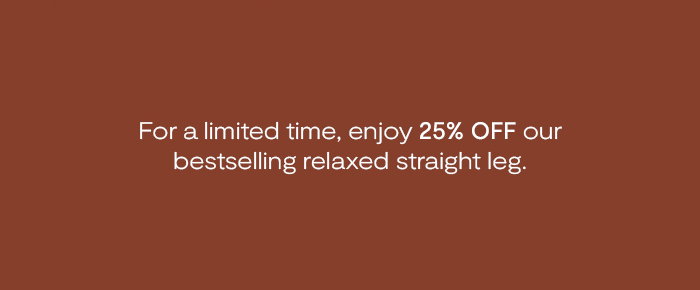 For a limited time, enjoy 25% off our bestselling relaxed straight leg.