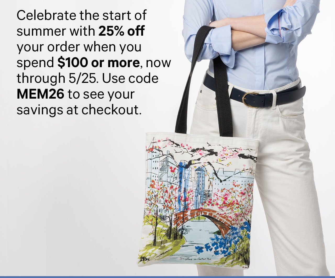 Celebrate the start of summer with 25% off your order when you spend $100 or more, now through 5/25. Use code MEM26 to see your savings at checkout.