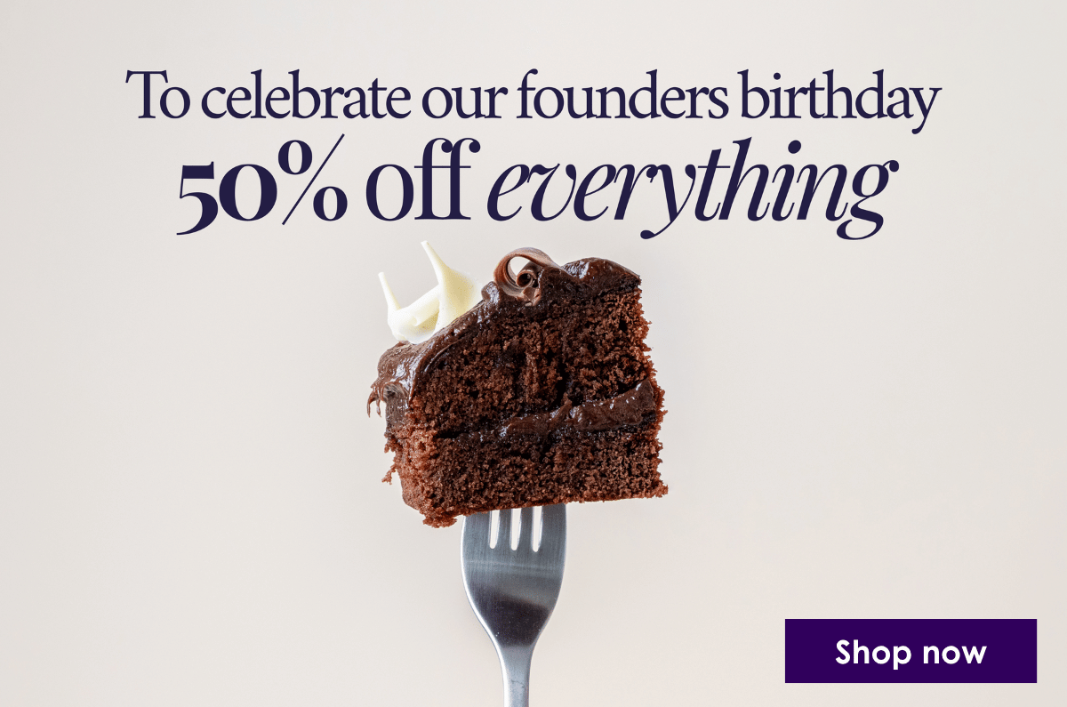 to celebrate our founders birthday, 50% off everything