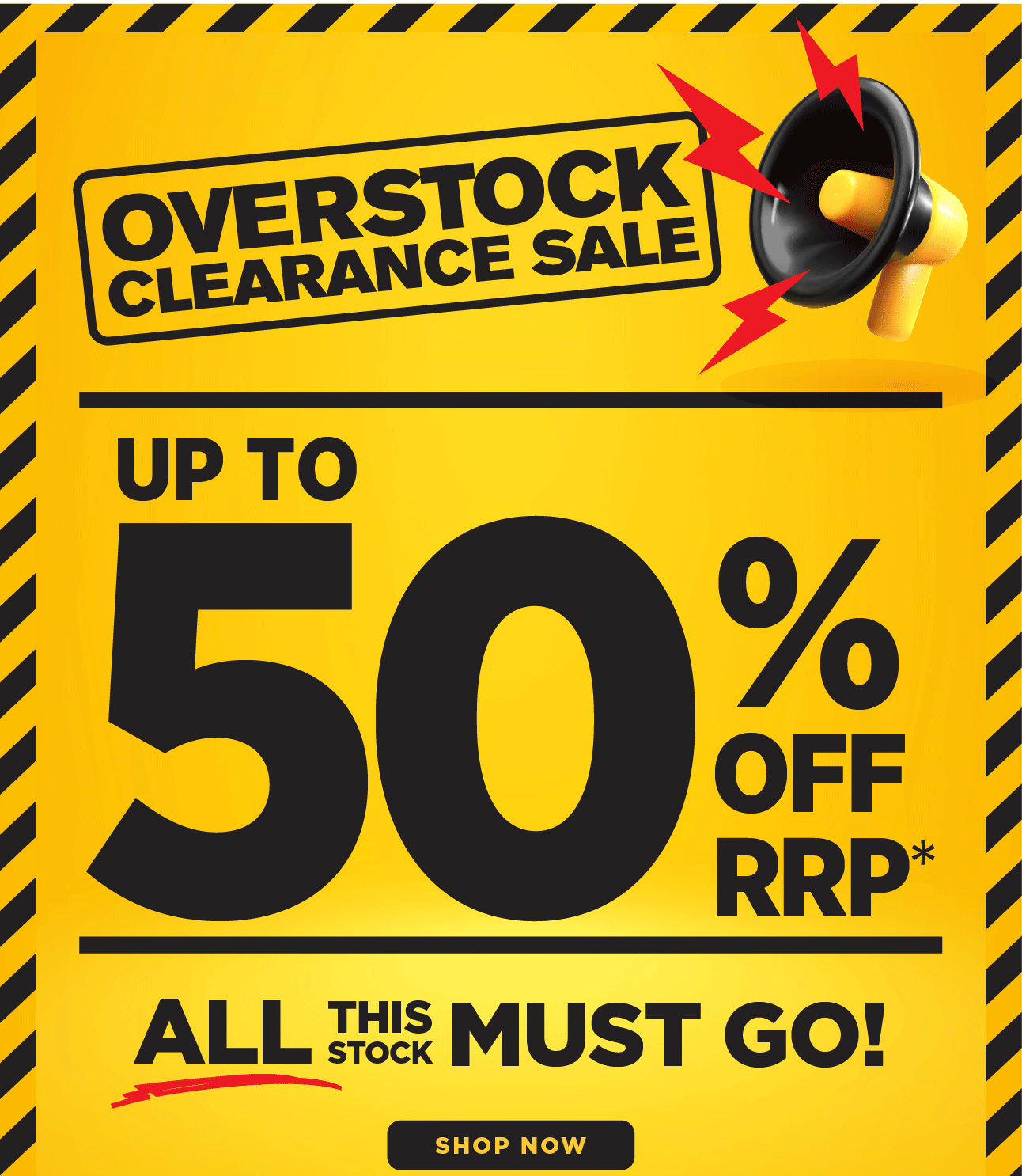 OVERSTOCK CLEARANCE SALE UP TO 55% OFF RRP* ALL THIS STOCK MUST GO! SHOP NOW