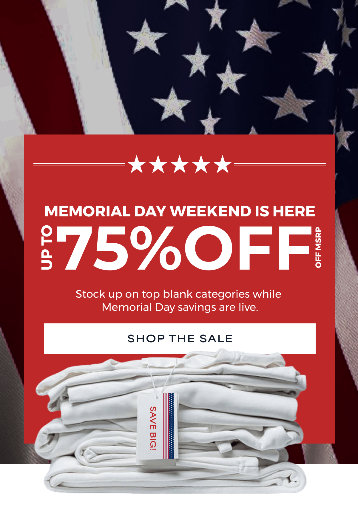 Memorial Day Weekend Is Here 75%OFF UP TO Off MSRP Stock up on top blank categories while  Memorial Day savings are live. Shop THE SALE