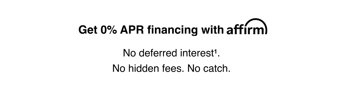 Get 0% APR financing with Affirm. No deferred interest superscript 1. No hidden fees. No catch.