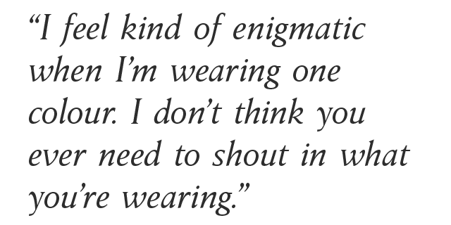 “I feel kind of enigmatic when I’m wearing one colour. I don’t think you ever need to shout in what you’re wearing.”