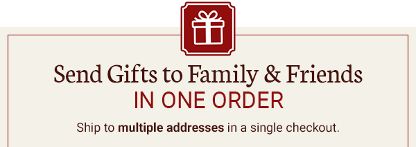 Send Gifts to Your Family and Friends IN ONE ORDER! Ship to multiple addresses in a single checkout.