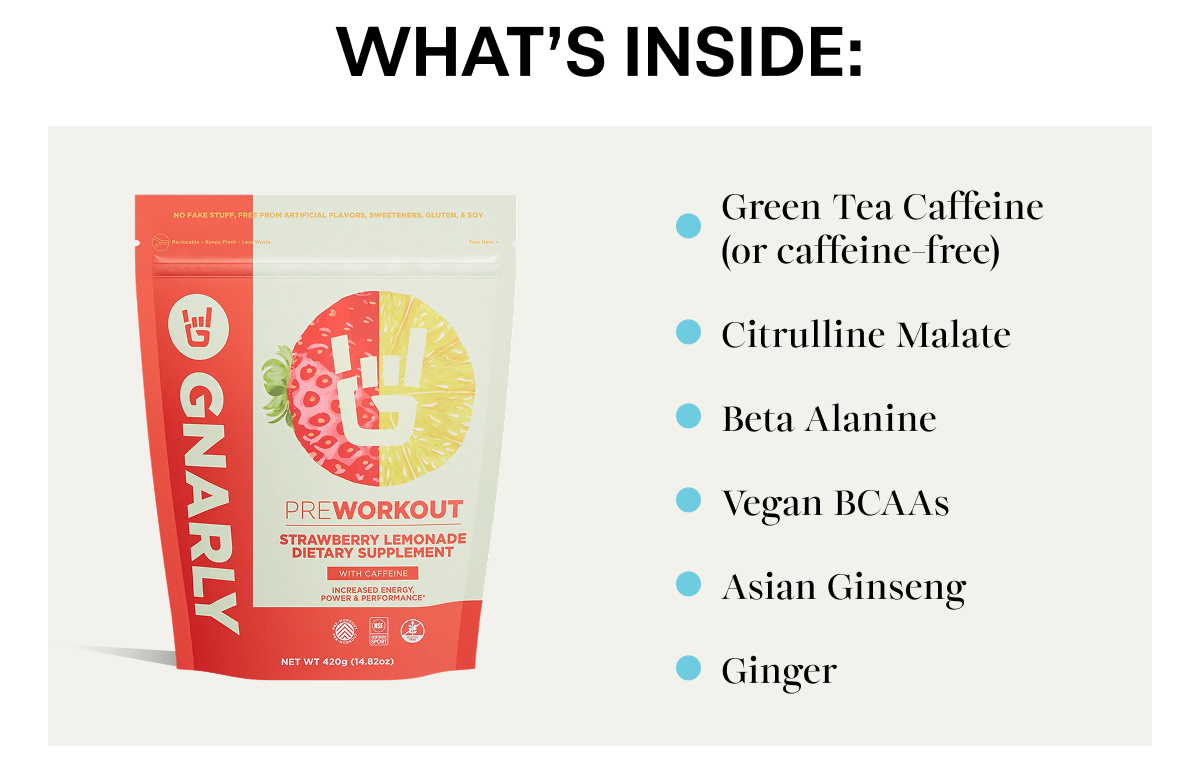 What’s inside: Green Tea Caffeine (or caffeine-free) Citrulline Malate Beta Alanine Vegan BCAAs Asian Ginseng