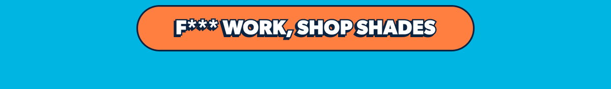 F*** Work, Shop Shades