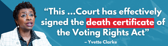 This...Court has effectively signed the death certificate of the Voting Rights Act. -Yvette Clarke