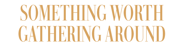 SOMETHING WORTH GATHERING AROUND