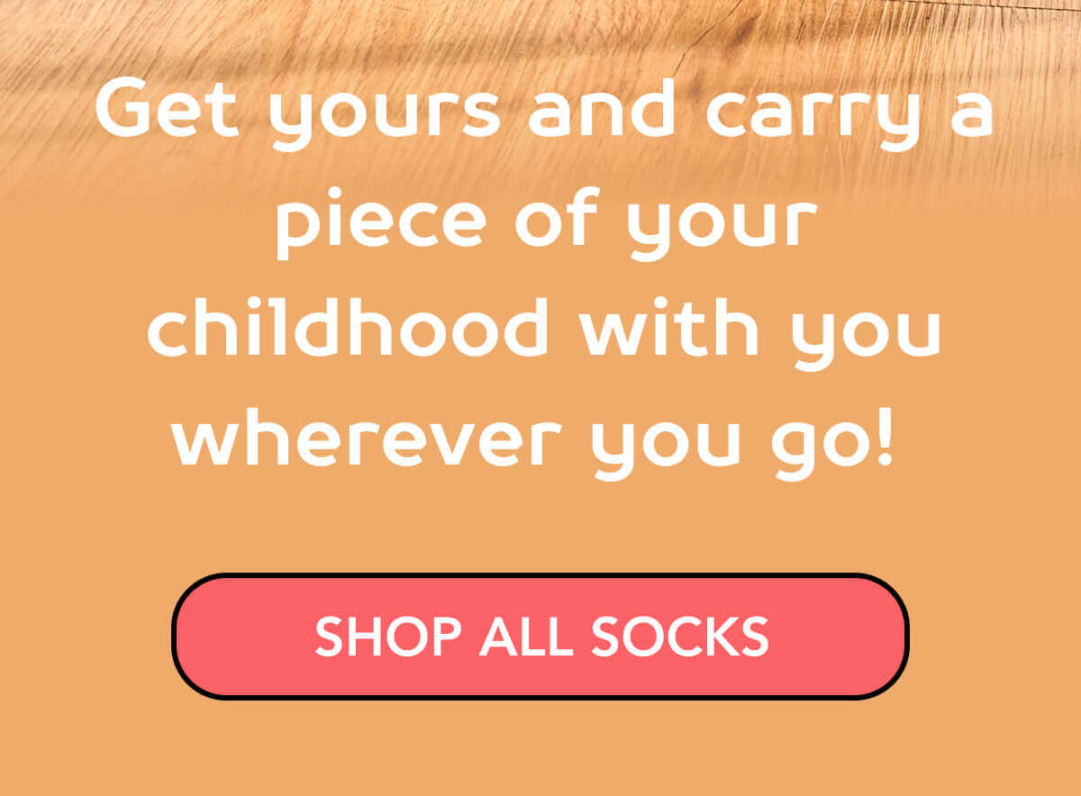 Get yours and carry a piece of your childhood with you wherever you go!    SHOP ALL SOCKS