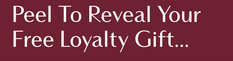 PEEL TO REVEAL YOUR FREE LOYALTY GIFT...