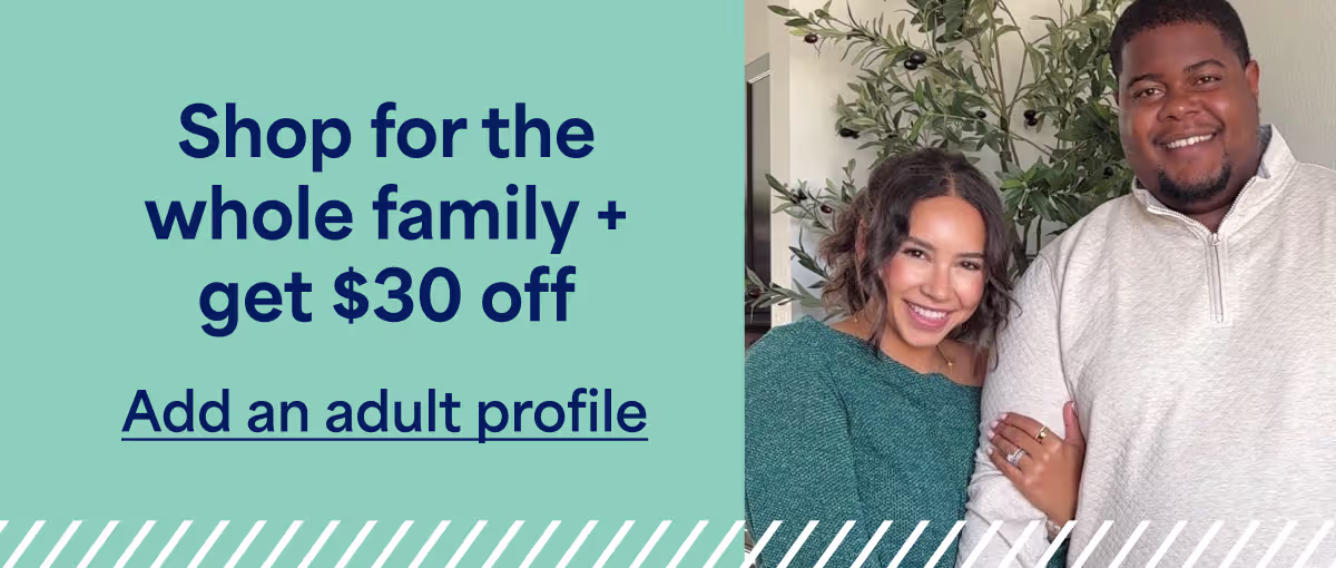 Shop for the whole family + get $30 off. Add an adult profile