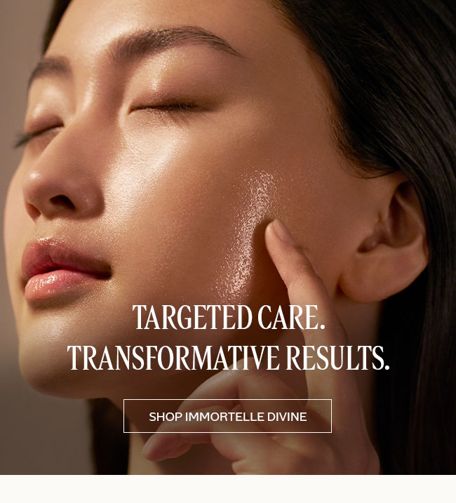 TARGETED CARE. TRANSFORMATIVE RESULTS | SHOP IMMORTELLE DIVINE
