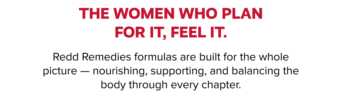 THE WOMEN WHO PLAN FOR IT, FEEL IT. | Redd Remedies formulas are built for the whole picture — nourishing, supporting, and balancing the body through every chapter.