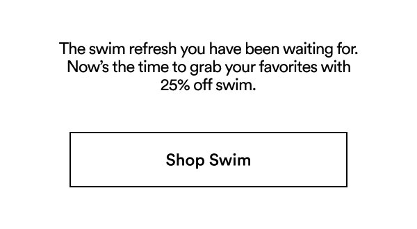 The swim refresh you have been waiting for. Now’s the time to grab your favorites with 25% off swim. Shop Swim
