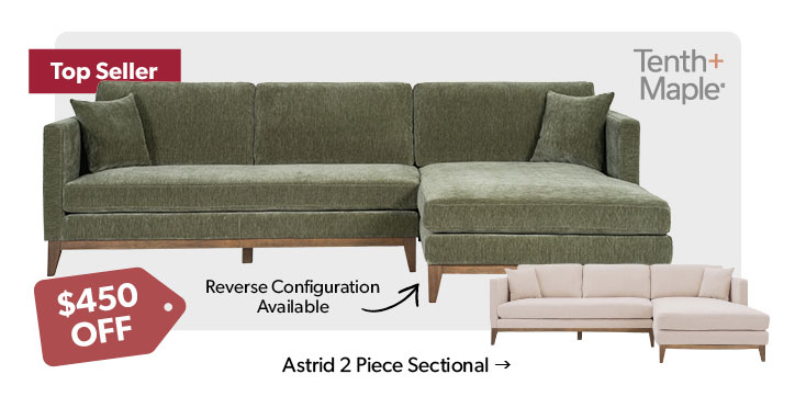 Top Seller! 450 dollars off. Featured Tenth and Maple Astrid 2 Piece Sectional. Reverse Configuration Available. Click to shop.