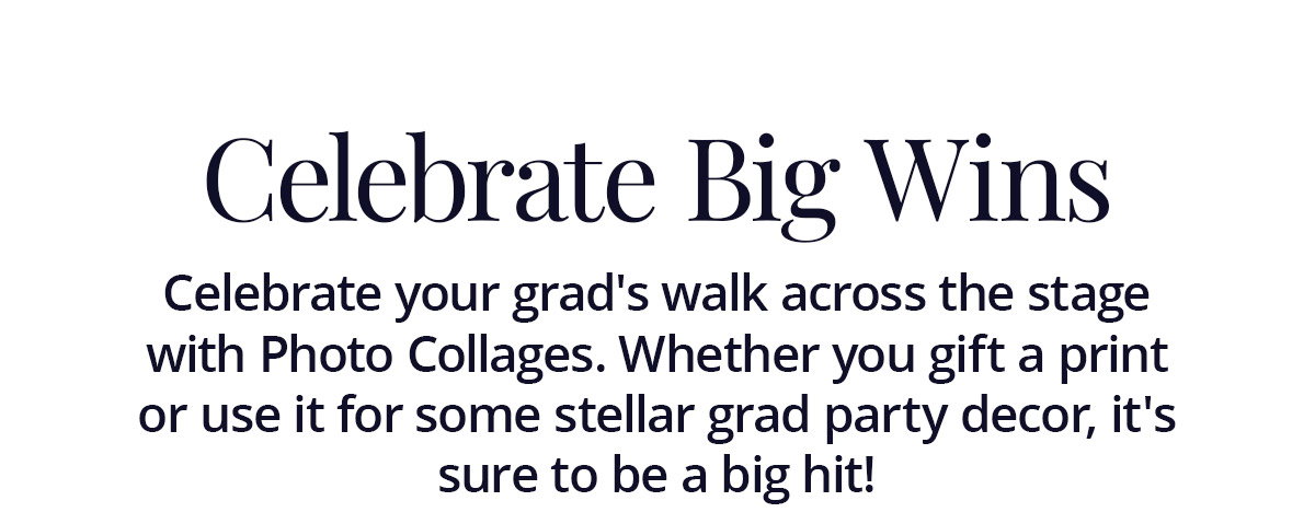 Celebrate Big Wins: Celebrate your grad's walk across the stage with Photo Collages. Whether you gift a print or use it for some stellar grad party decor, it's sure to be a big hit!