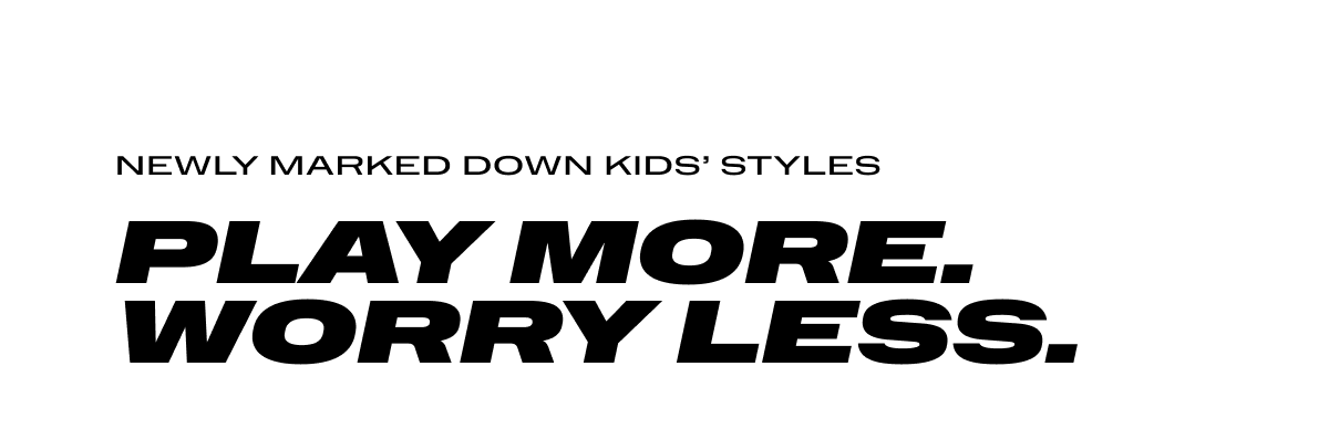 Newly marked down kids' styles. PLAY MORE. WORRY LESS.