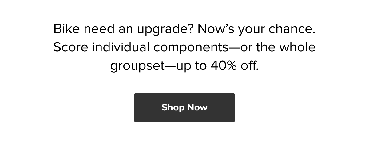 Up to 40% Off Components & Groupsets. Now's the time to upgrade your build. Shop Now