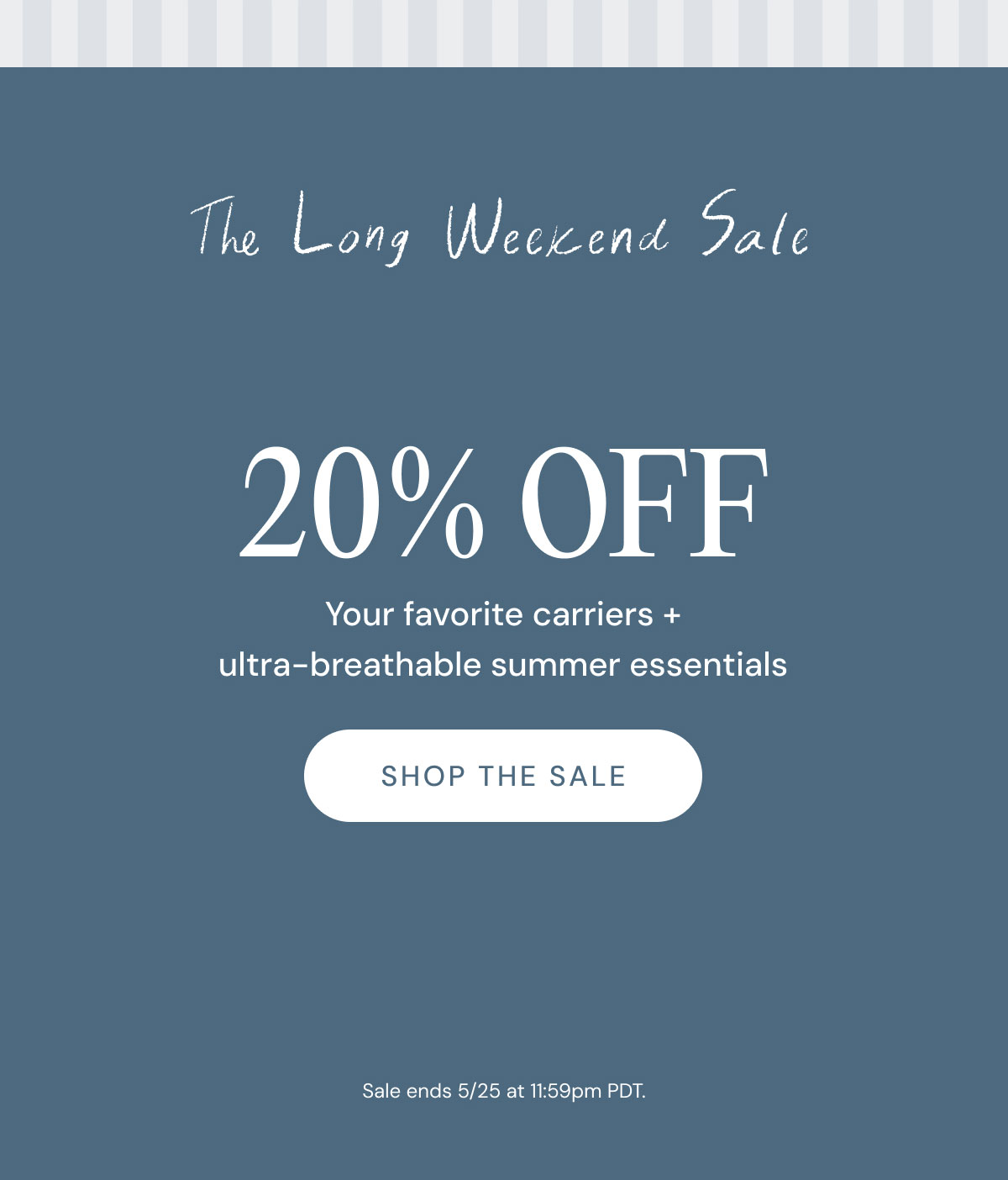 The Long Weekend Sale  20% OFF Your favorite carriers + ultra-breathable summer essentials Shop the Sale Sale ends 5/25 at 11:59pm PDT.