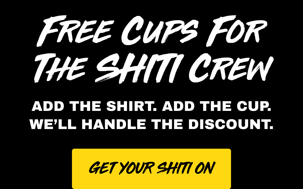 Free cups for the SHITI crew. Add the shirt. Add the cup. We’ll handle the discount. Get your SHITI on