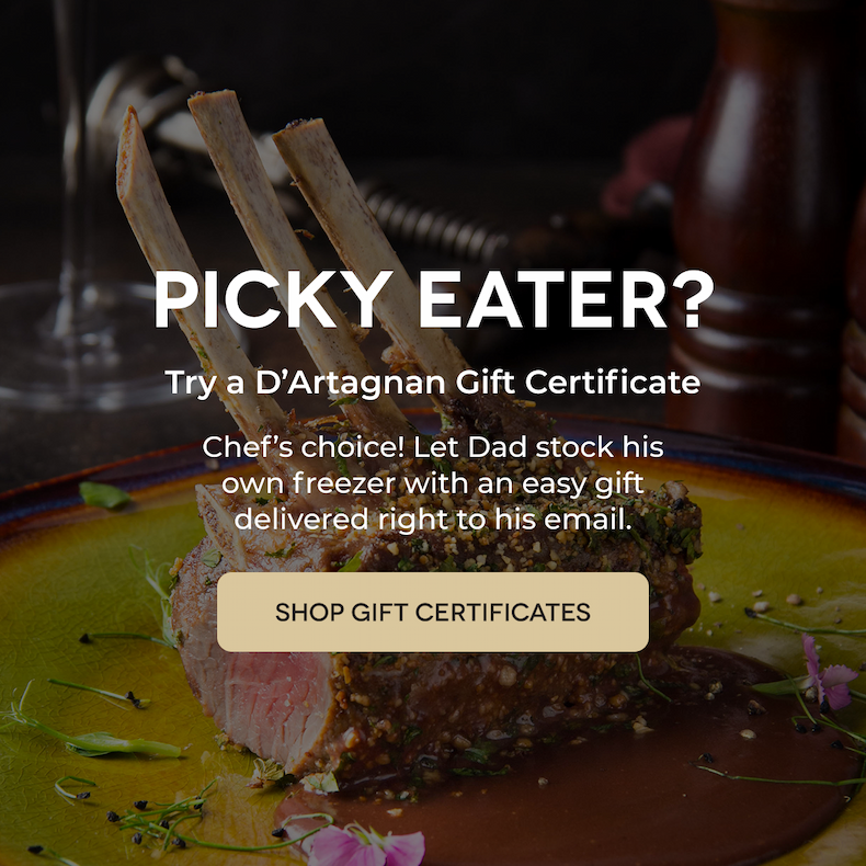 PICKY EATER? Try a D’Artagnan Gift Certificate Chef’s choice! Let Dad stock his own freezer with an easy gift delivered right to his email. SHOP GIFT CERTIFICATES