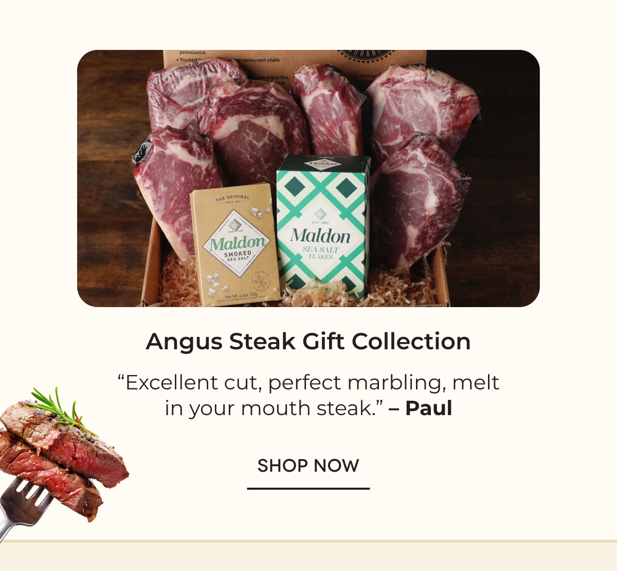 Angus Steak Gift Collection “Excellent cut, perfect marbling, melt in your mouth steak.” – Paul SHOP NOW