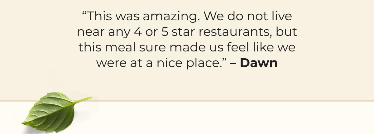 “This was amazing. We do not live near any 4 or 5 star restaurants, but this meal sure made us feel like we were at a nice place.” – Dawn