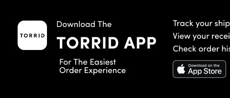 Download The Torrid App For The Easiest Order Experience | Track your shipment  | View your receipt | Check order history | Download on the App Store > 
