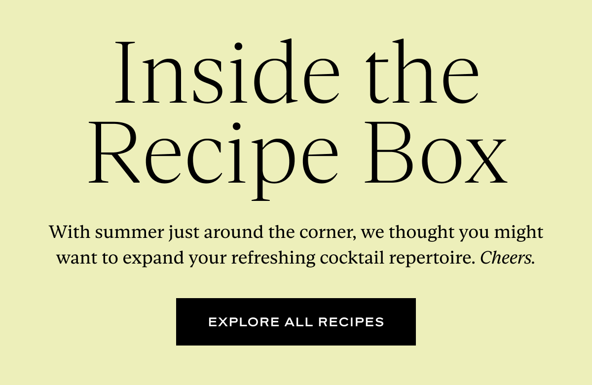 Inside the Recipe Box: With summer just around the corner, we thought you might want to expand your refreshing cocktail repertoire. Cheers.
