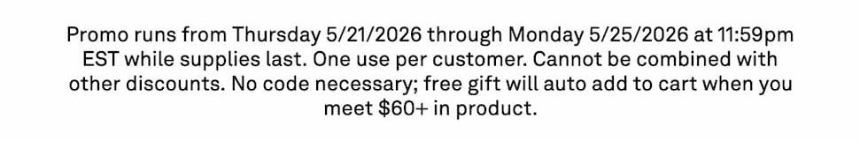 Promo runs from Thursday 5/21/2026 through Monday 5/25/2026 at 11:59pm EST while supplies last. One use per customer. Cannot be combined with other discounts.