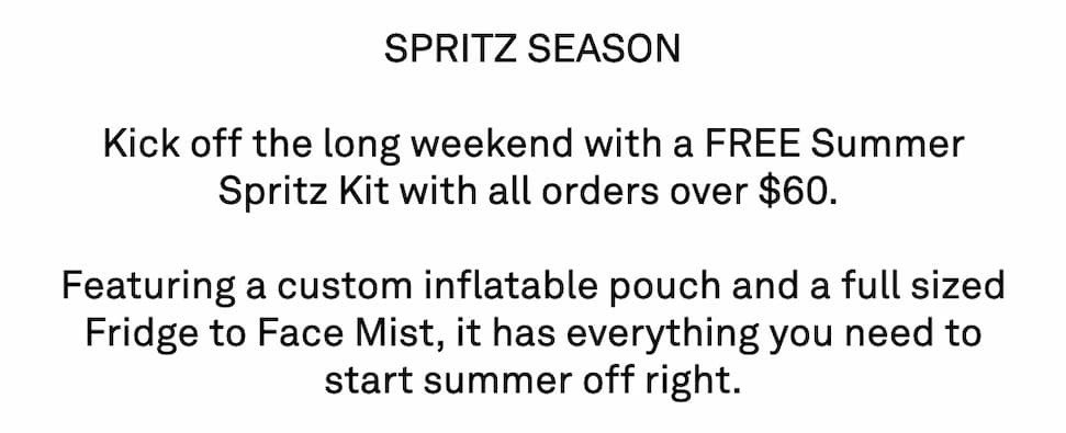 SPRITZ SEASON  Kick off the long weekend with a FREE Summer Spritz Kit with all orders over $60.   Featuring a custom inflatable pouch and a full sized Fridge to Face Mist, it has everything you need to start summer off right.