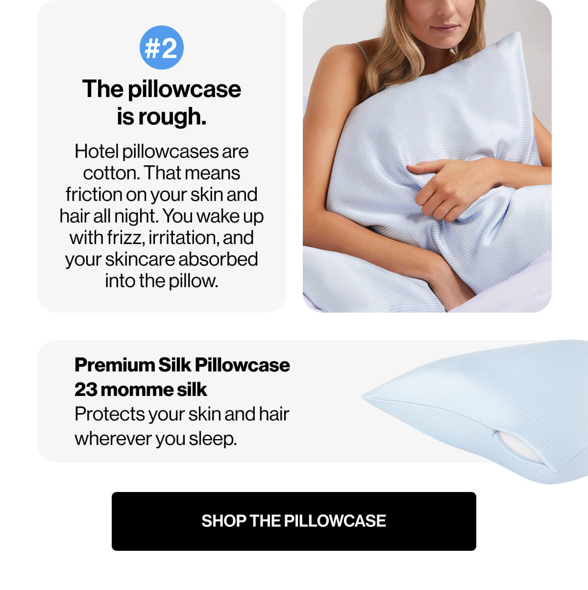 #2 | The pillowcase is rough | Hotel pillowcases are cotton | That means friction on your skin and hair all night | You wake up with frizz, irritation, and your skincare absorbed into the pillow | Premium Silk Pillowcase | 23 momme silk | Protects your skin and hair wherever you sleep | SHOP THE PILLOWCASE