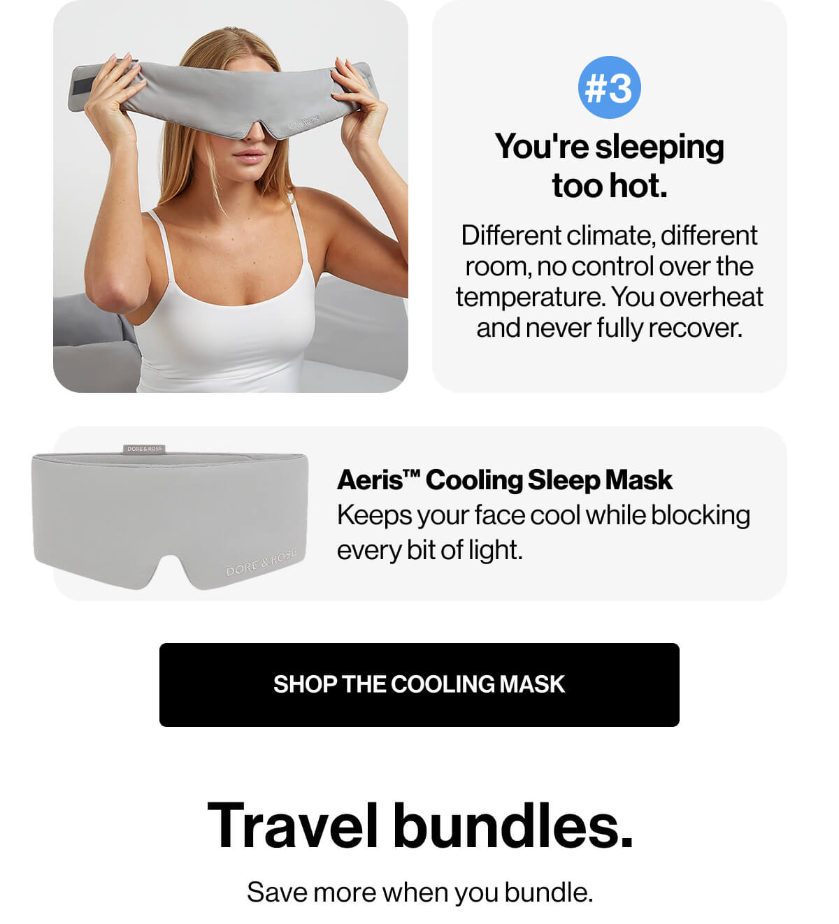 #3 | You're sleeping too hot | Different climate, different room, no control over the temperature | You overheat and never fully recover | DORE & ROSE | Aeris Cooling Sleep Mask | Keeps your face cool while blocking every bit of light | SHOP THE COOLING MASK | Travel bundles | Save more when you bundle