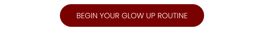 BEGIN YOUR GLOW UP ROUTINE