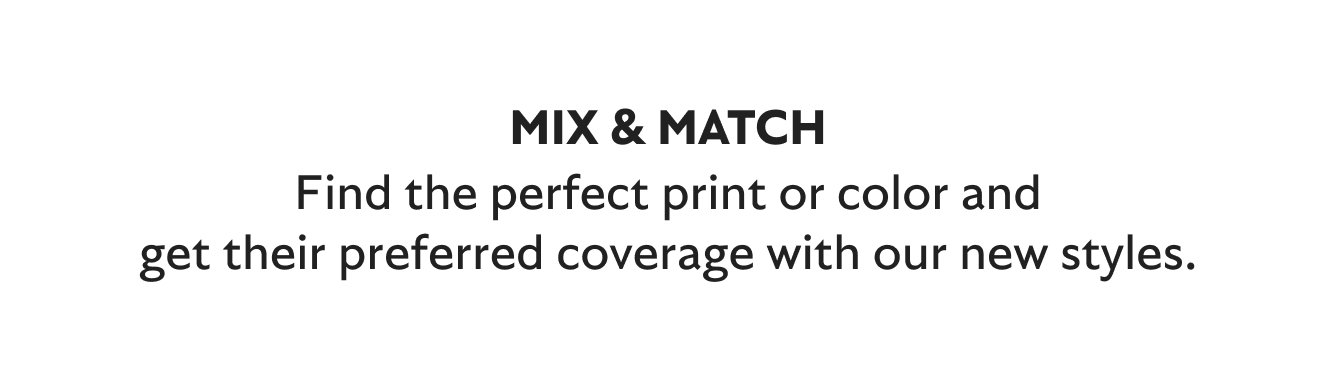Mix & Match. Find the perfect print or color for their personality and get their preferred coverage.