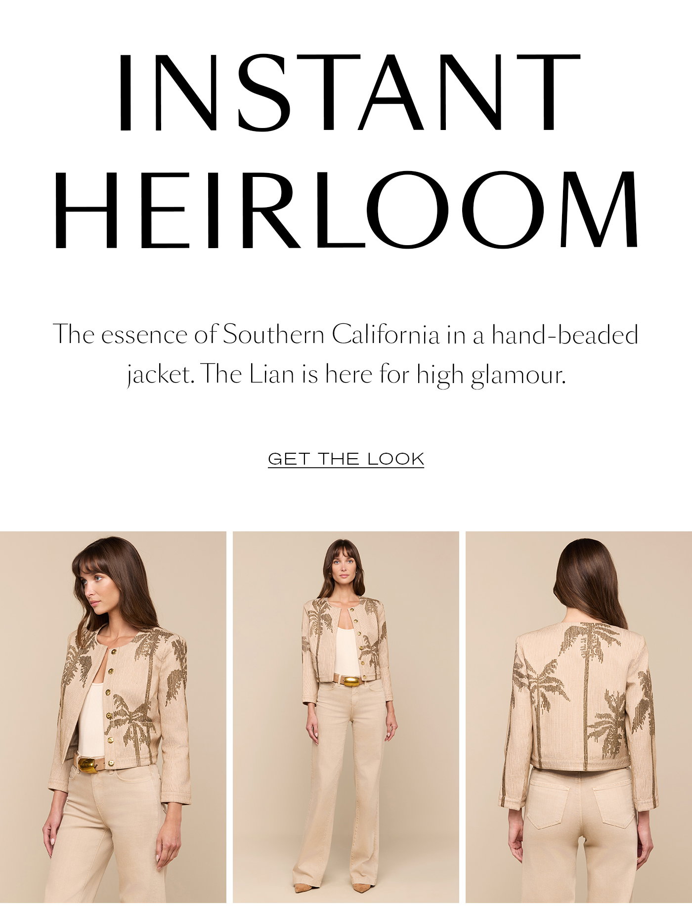 INSTANT HEIRLOOM  The essence of Southern California in a hand-beaded jacket. The Lian is here for high glamour.   GET THE LOOK 