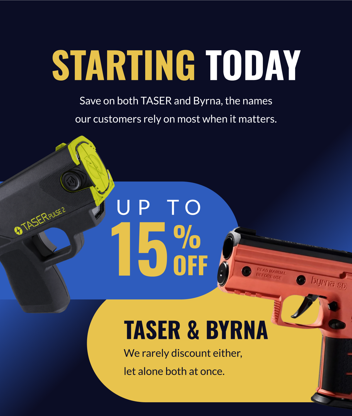 STARTING TODAY: Save on both TASER and Byrna, the names our customers rely on most when it matters. Up to 15% OFF Taser & Byrna. We rarely discount either, let alone both at once.