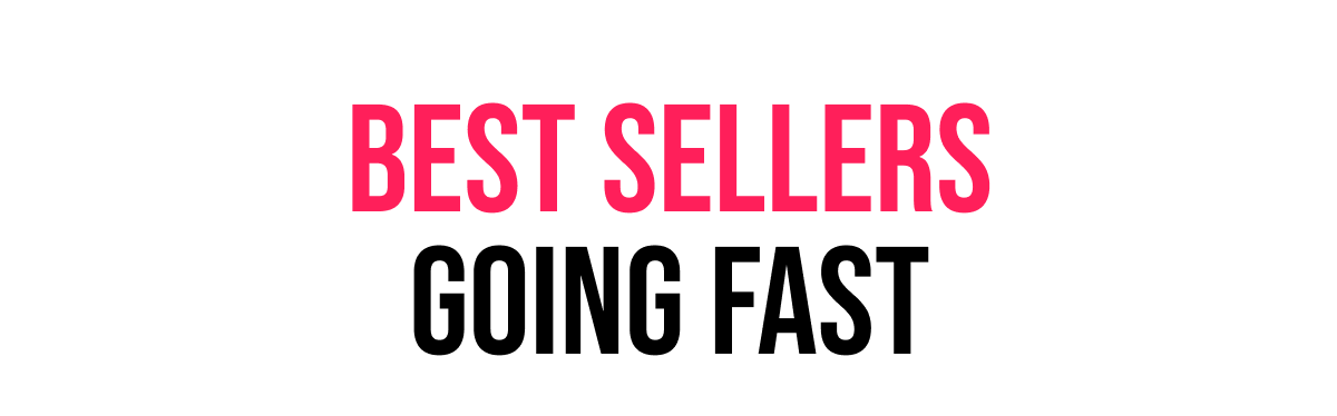 BEST SELLERS GOING FAST